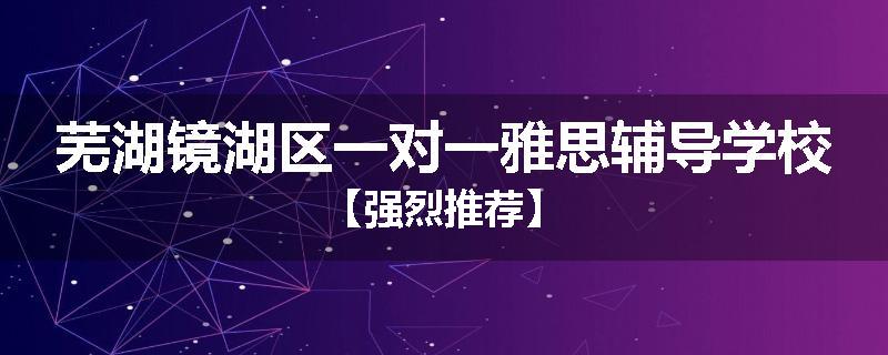 芜湖镜湖区一对一雅思辅导学校【强烈推荐】