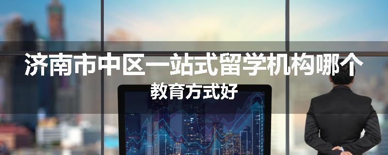 济南市中区一站式留学机构哪个教育方式好