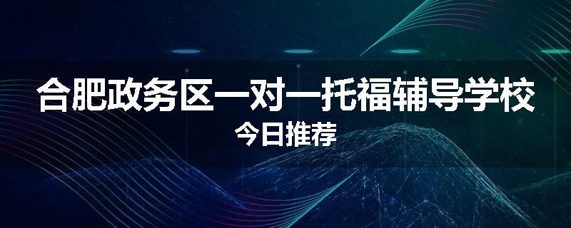 合肥政务区一对一托福辅导学校今日推荐