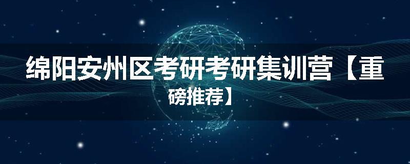 绵阳安州区考研考研集训营【重磅推荐】