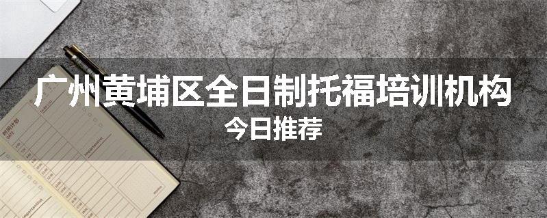 广州黄埔区全日制托福培训机构今日推荐