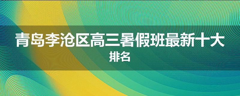 青岛李沧区高三暑假班最新十大排名