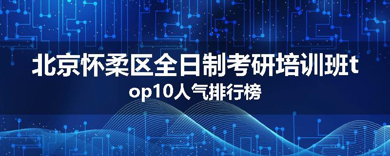 北京怀柔区全日制考研培训班top10人气排行榜