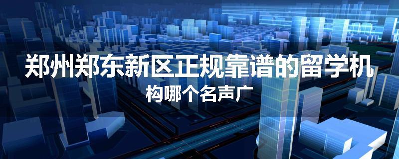 郑州郑东新区正规靠谱的留学机构哪个名声广
