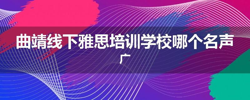曲靖线下雅思培训学校哪个名声广