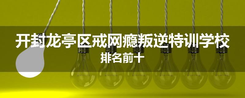 开封龙亭区戒网瘾叛逆特训学校排名前十