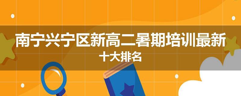 南宁兴宁区新高二暑期培训最新十大排名