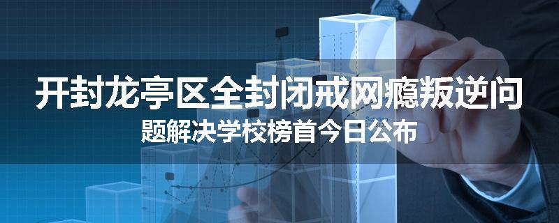 开封龙亭区全封闭戒网瘾叛逆问题解决学校榜首今日公布