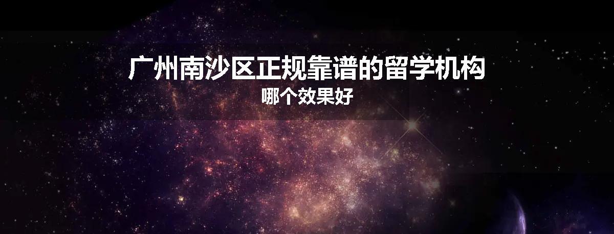 广州南沙区正规靠谱的留学机构哪个效果好