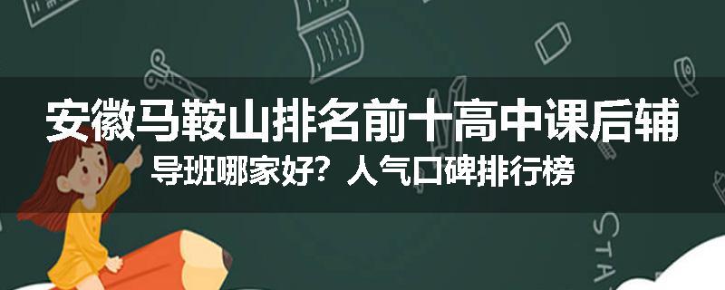 安徽马鞍山排名前十高中课后辅导班哪家好？人气口碑排行榜