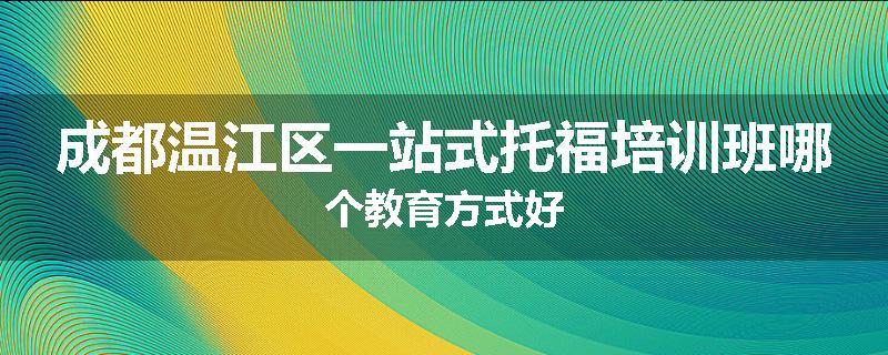 成都温江区一站式托福培训班哪个教育方式好