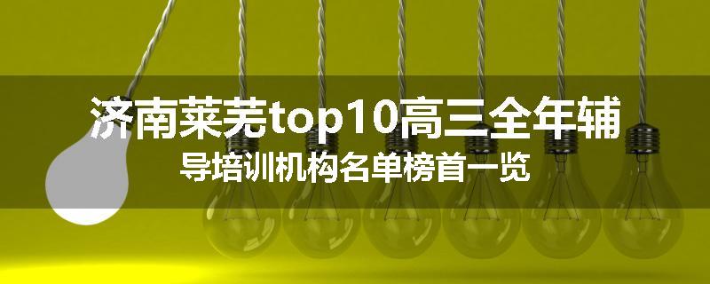 济南莱芜top10高三全年辅导培训机构名单榜首一览