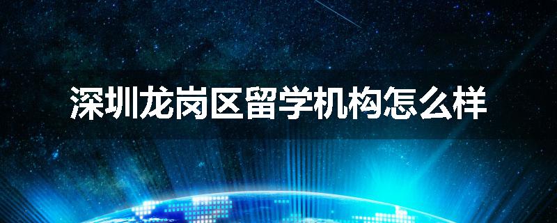 深圳龙岗区留学机构怎么样