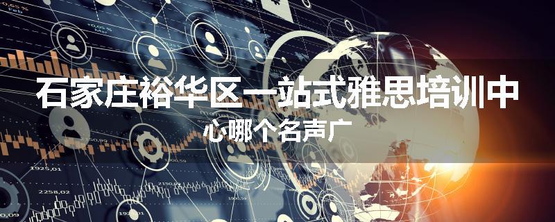 石家庄裕华区一站式雅思培训中心哪个名声广