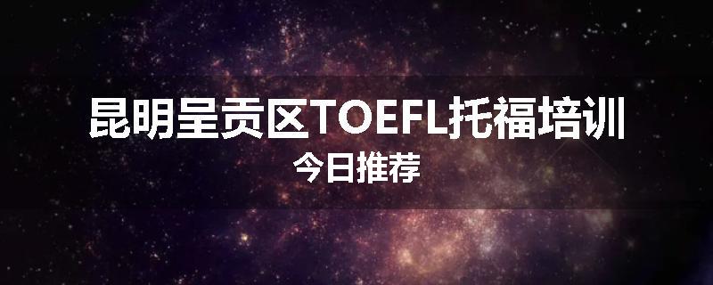昆明呈贡区TOEFL托福培训今日推荐