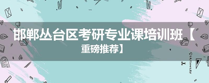 邯郸丛台区考研专业课培训班【重磅推荐】