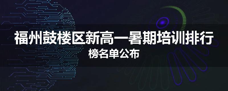福州鼓楼区新高一暑期培训排行榜名单公布
