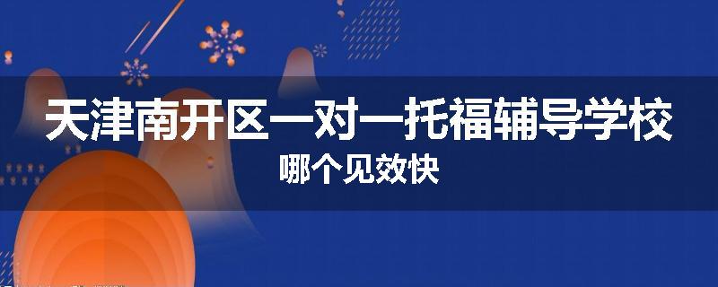 天津南开区一对一托福辅导学校哪个见效快