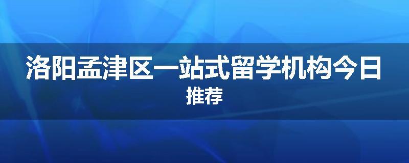 洛阳孟津区一站式留学机构今日推荐