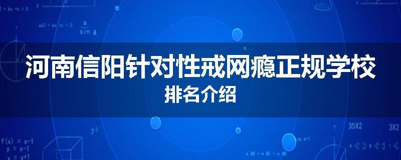 河南信阳针对性戒网瘾正规学校排名介绍