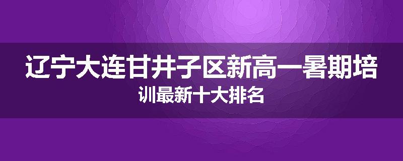 辽宁大连甘井子区新高一暑期培训最新十大排名