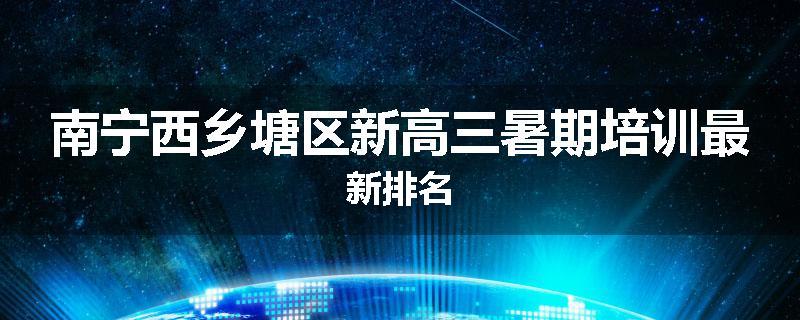 南宁西乡塘区新高三暑期培训最新排名