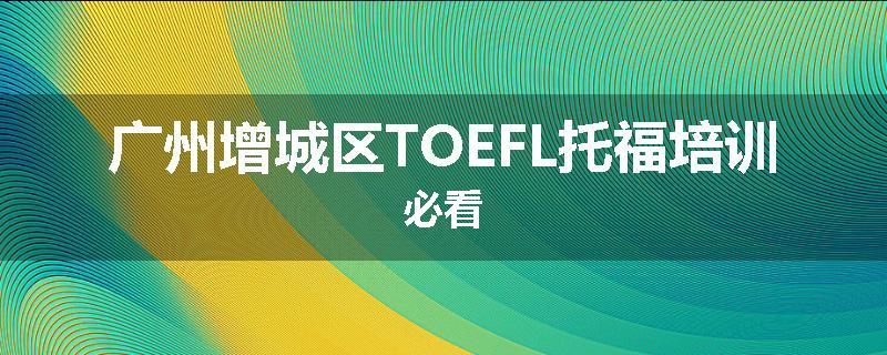 广州增城区TOEFL托福培训必看