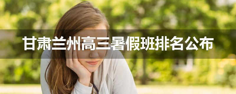 甘肃兰州高三暑假班排名公布