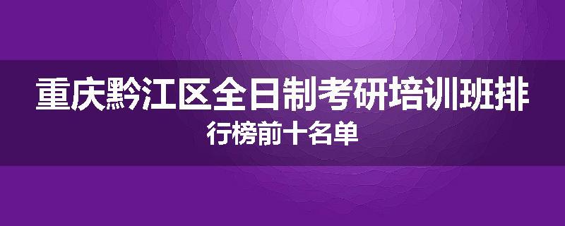 重庆黔江区全日制考研培训班排行榜前十名单