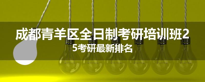 成都青羊区全日制考研培训班25考研最新排名