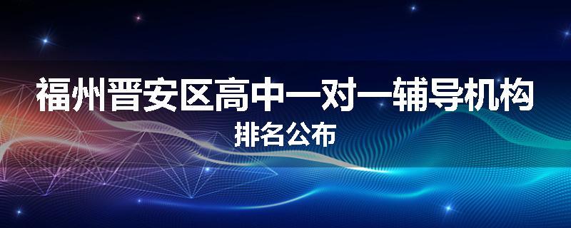 福州晋安区高中一对一辅导机构排名公布