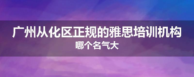 广州从化区正规的雅思培训机构哪个名气大