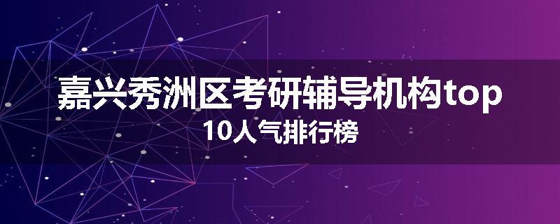 嘉兴秀洲区考研辅导机构top10人气排行榜