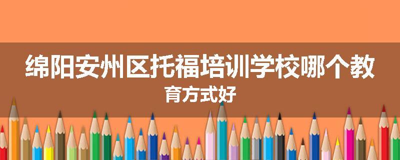 绵阳安州区托福培训学校哪个教育方式好