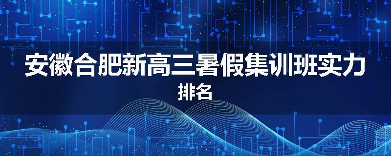 安徽合肥新高三暑假集训班实力排名