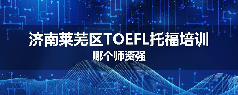 济南莱芜区TOEFL托福培训哪个师资强