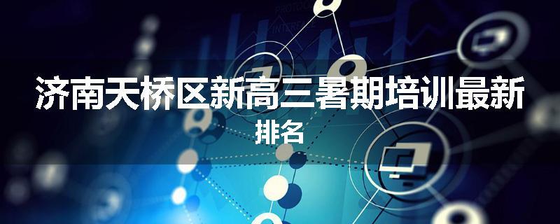 济南天桥区新高三暑期培训最新排名