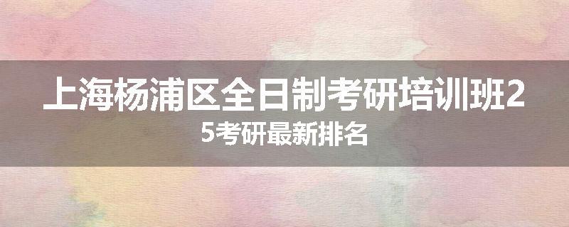 上海杨浦区全日制考研培训班25考研最新排名