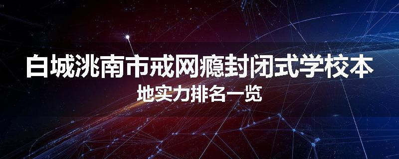 白城洮南市戒网瘾封闭式学校本地实力排名一览