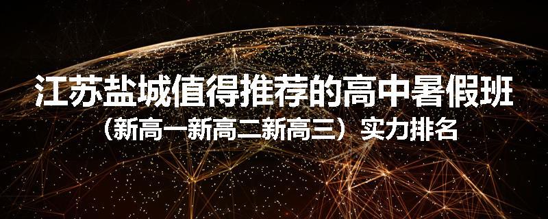 江苏盐城值得推荐的高中暑假班（新高一新高二新高三）实力排名