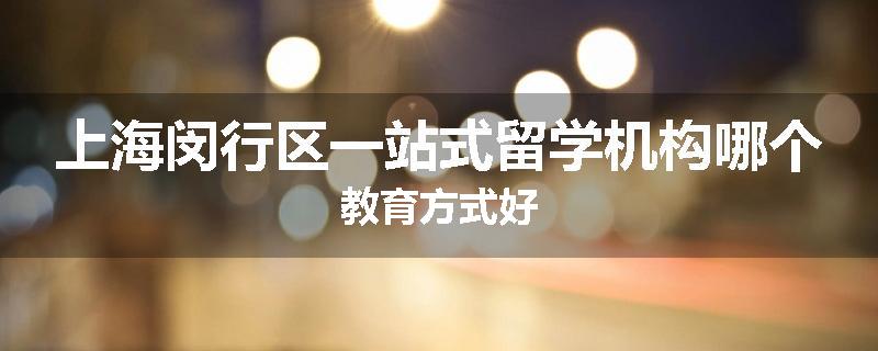 上海闵行区一站式留学机构哪个教育方式好