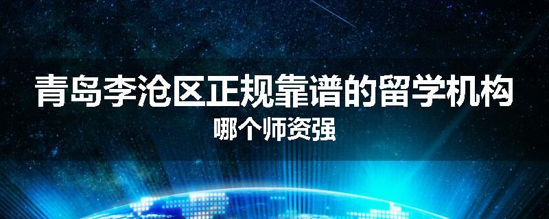 青岛李沧区正规靠谱的留学机构哪个师资强