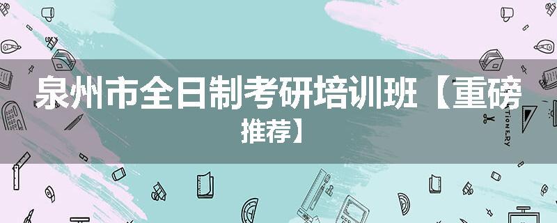 泉州市全日制考研培训班【重磅推荐】