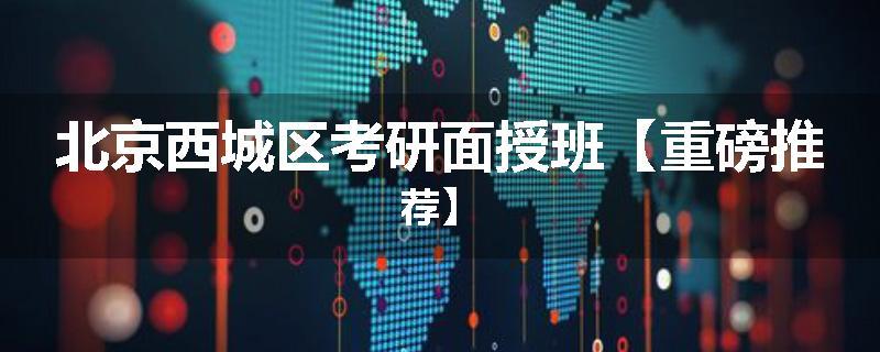 北京西城区考研面授班【重磅推荐】