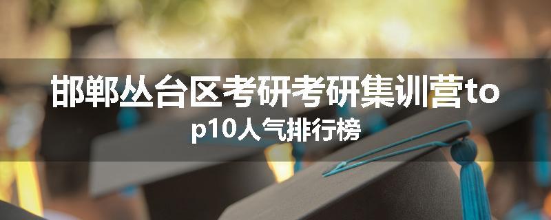 邯郸丛台区考研考研集训营top10人气排行榜