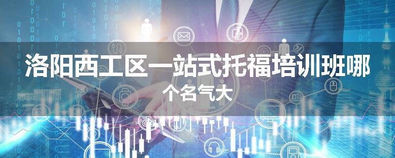 洛阳西工区一站式托福培训班哪个名气大