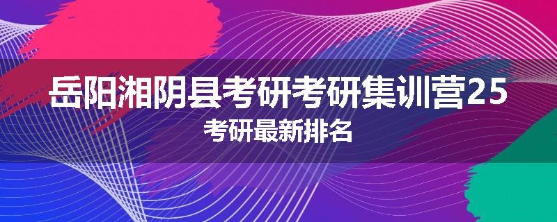 岳阳湘阴县考研考研集训营25考研最新排名