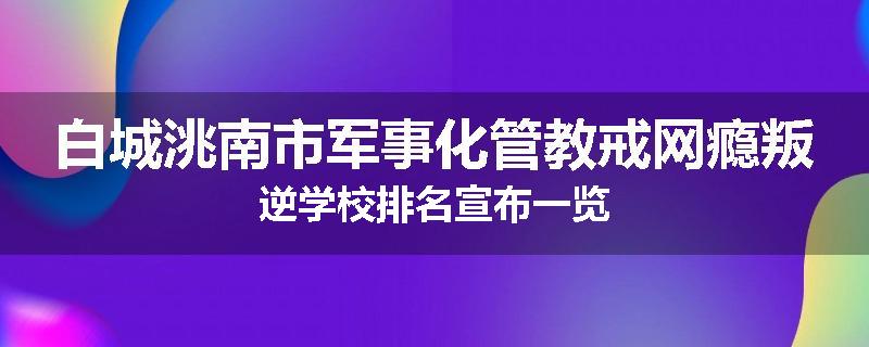白城洮南市军事化管教戒网瘾叛逆学校排名宣布一览