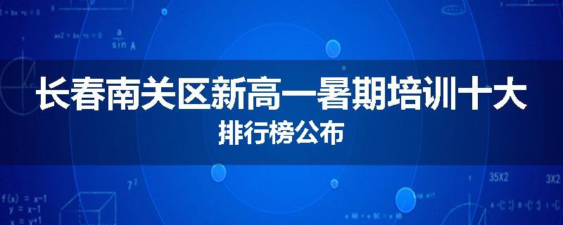 长春南关区新高一暑期培训十大排行榜公布