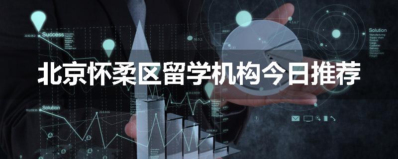 北京怀柔区留学机构今日推荐